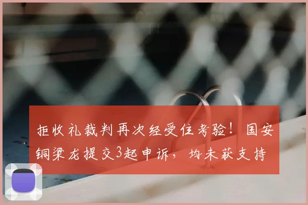 拒收礼裁判再次经受住考验！国安铜梁龙提交3起申诉，均未获支持