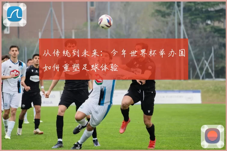 从传统到未来：今年世界杯举办国如何重塑足球体验