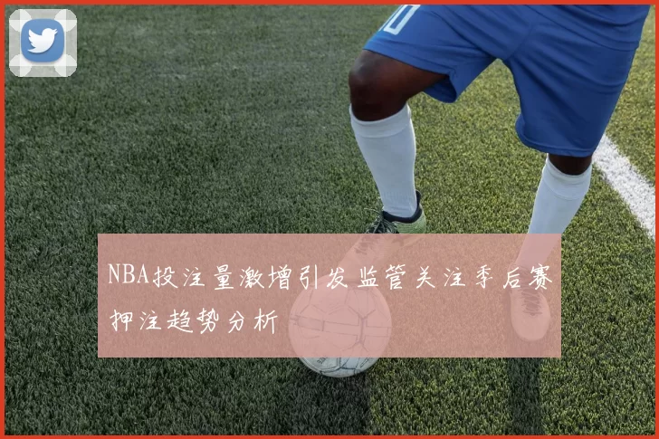 NBA投注量激增引发监管关注季后赛押注趋势分析