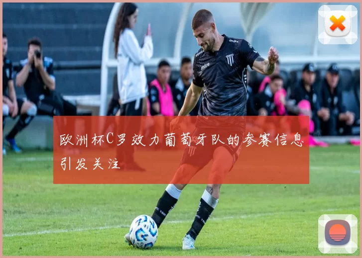 欧洲杯C罗效力葡萄牙队的参赛信息引发关注