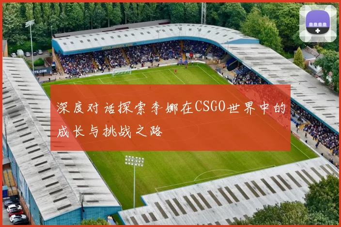 深度对话探索李娜在CSGO世界中的成长与挑战之路