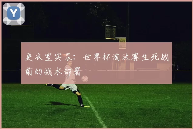更衣室实录：世界杯淘汰赛生死战前的战术部署
