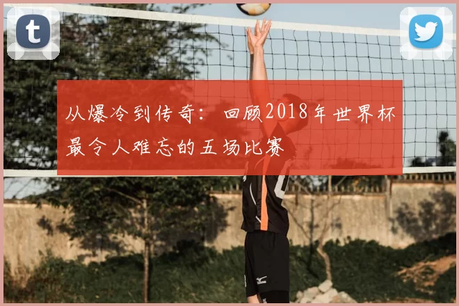 从爆冷到传奇：回顾2018年世界杯最令人难忘的五场比赛