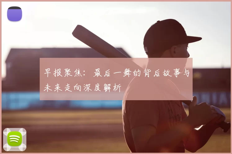 早报聚焦：最后一舞的背后故事与未来走向深度解析