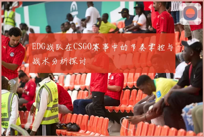 EDG战队在CSGO赛事中的节奏掌控与战术分析探讨