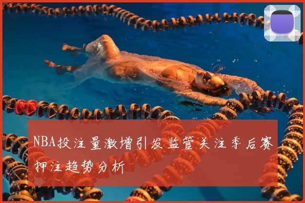 NBA投注量激增引发监管关注季后赛押注趋势分析