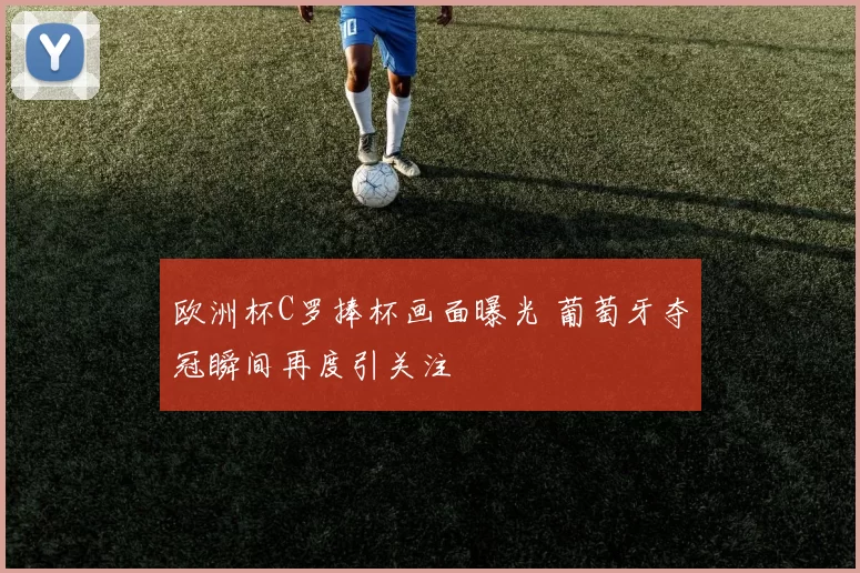 欧洲杯C罗捧杯画面曝光 葡萄牙夺冠瞬间再度引关注