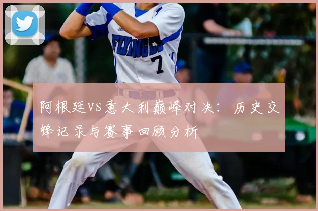 阿根廷vs意大利巅峰对决：历史交锋记录与赛事回顾分析