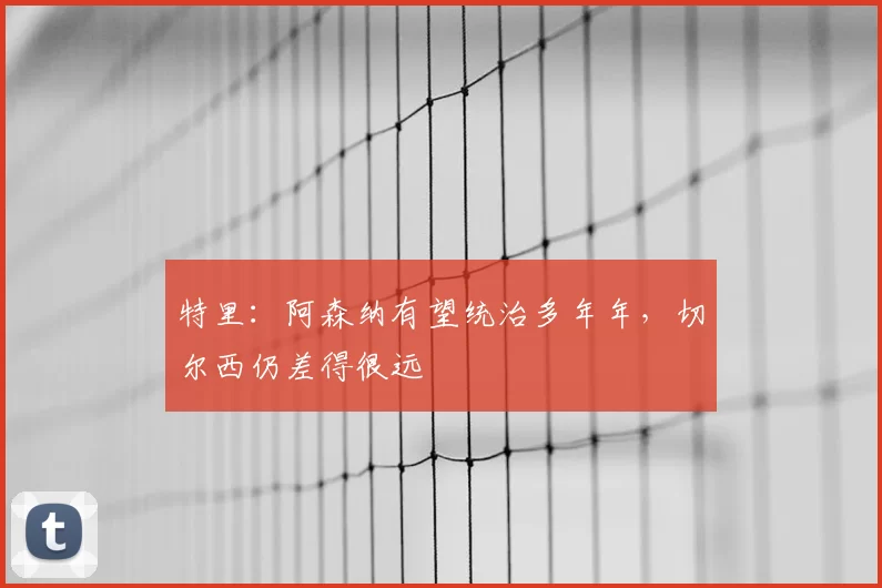 特里：阿森纳有望统治多年年，切尔西仍差得很远