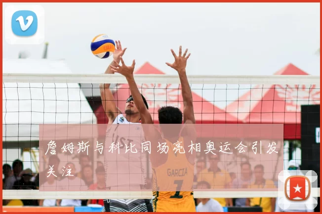 詹姆斯与科比同场亮相奥运会引发关注
