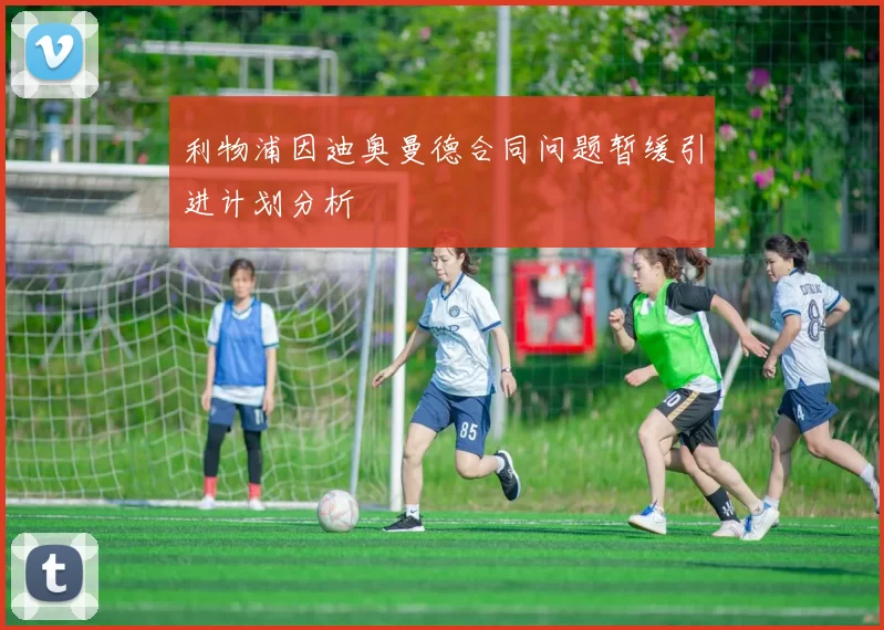 利物浦因迪奥曼德合同问题暂缓引进计划分析