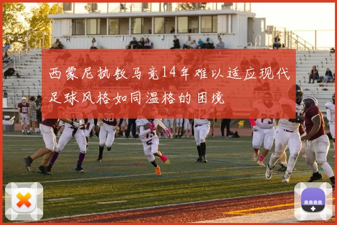 西蒙尼执教马竞14年难以适应现代足球风格如同温格的困境