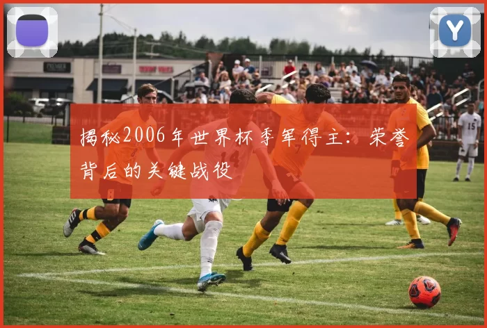 揭秘2006年世界杯季军得主：荣誉背后的关键战役