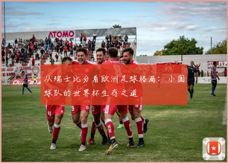 从瑞士比分看欧洲足球格局:小国球队的世界杯生存之道