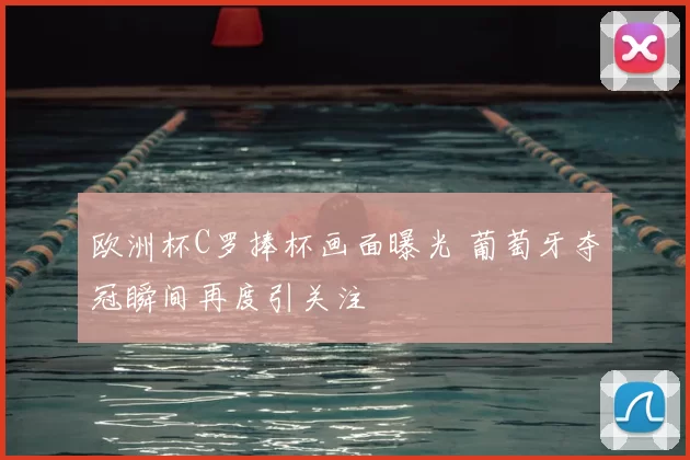 欧洲杯C罗捧杯画面曝光 葡萄牙夺冠瞬间再度引关注
