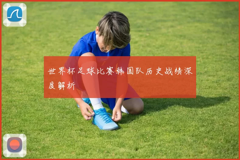 世界杯足球比赛韩国队历史战绩深度解析