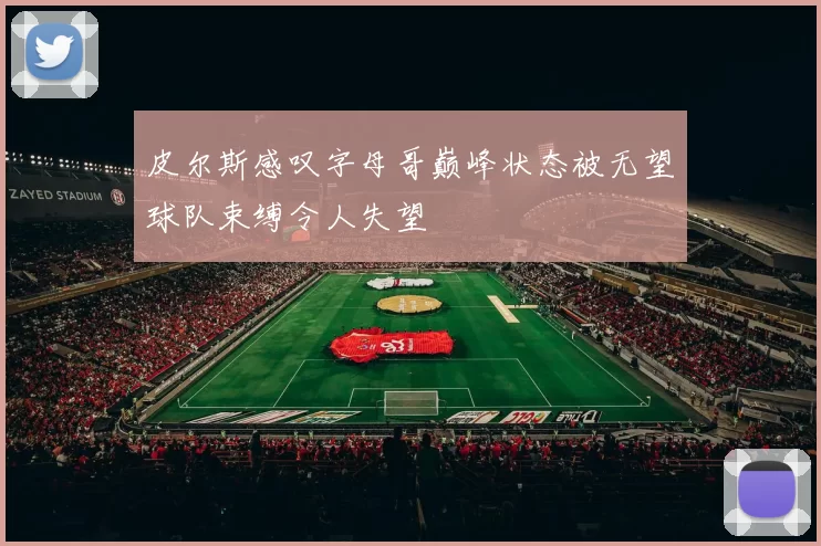 皮尔斯感叹字母哥巅峰状态被无望球队束缚令人失望