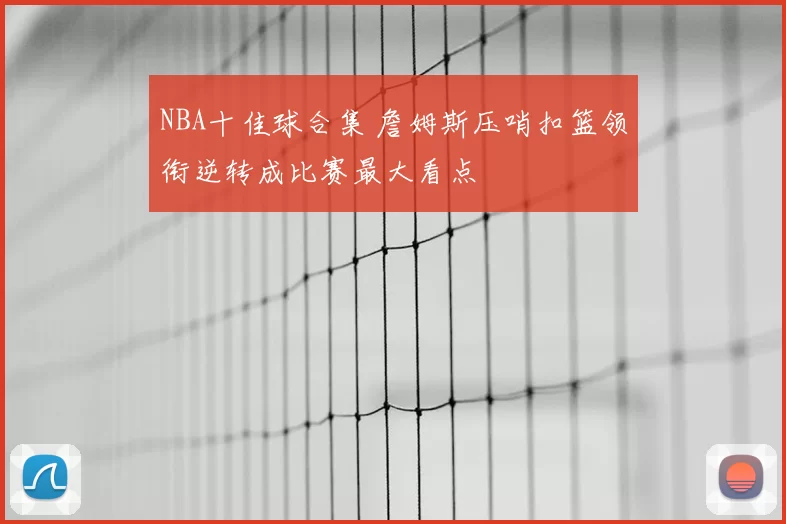 NBA十佳球合集 詹姆斯压哨扣篮领衔逆转成比赛最大看点