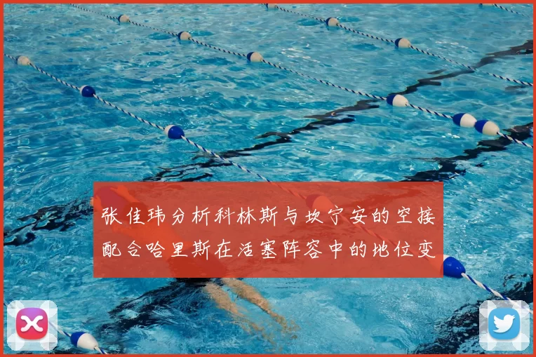张佳玮分析科林斯与坎宁安的空接配合哈里斯在活塞阵容中的地位变化