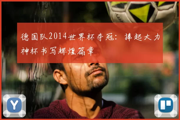 德国队2014世界杯夺冠：捧起大力神杯书写辉煌篇章