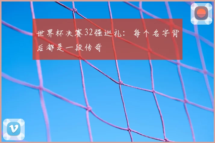 世界杯决赛32强巡礼：每个名字背后都是一段传奇