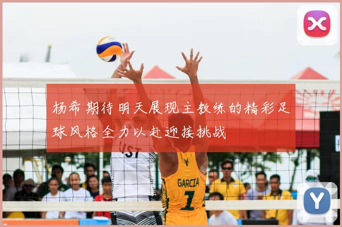 杨希期待明天展现主教练的精彩足球风格全力以赴迎接挑战