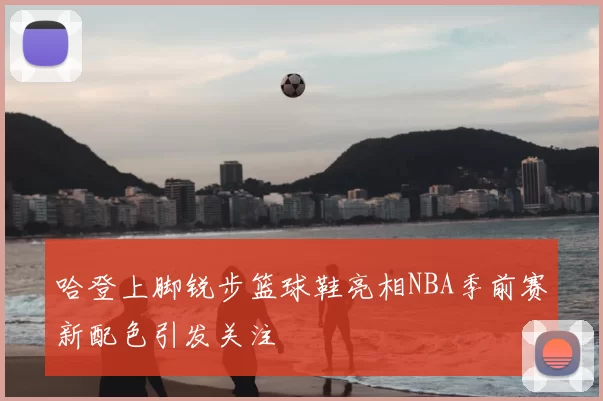 哈登上脚锐步篮球鞋亮相NBA季前赛新配色引发关注