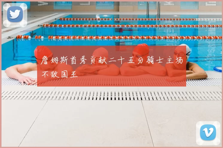 詹姆斯首秀贡献二十五分骑士主场不敌国王