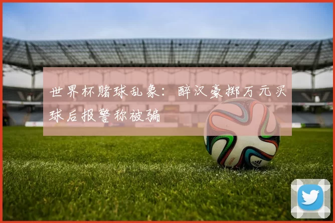 世界杯赌球乱象：醉汉豪掷万元买球后报警称被骗