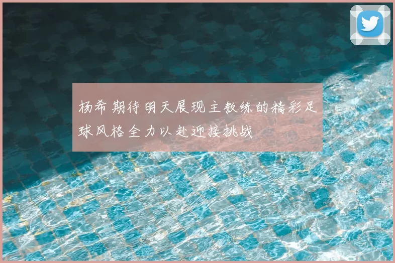 杨希期待明天展现主教练的精彩足球风格全力以赴迎接挑战