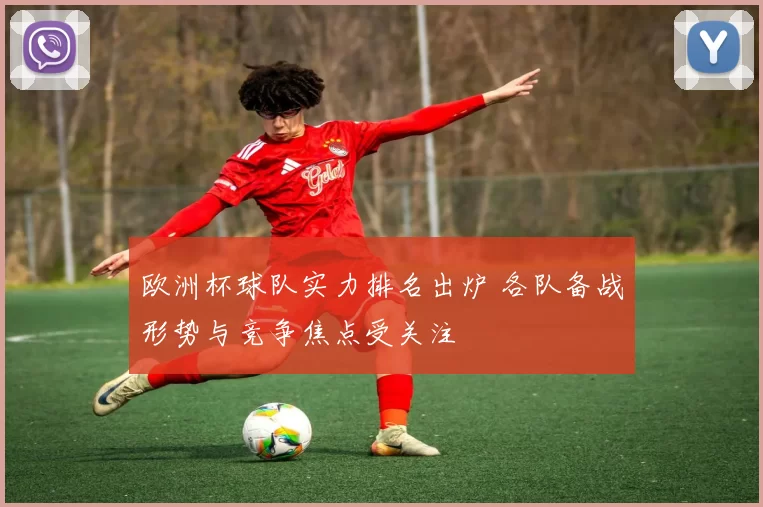 欧洲杯球队实力排名出炉 各队备战形势与竞争焦点受关注