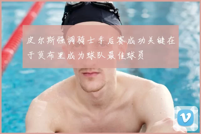 皮尔斯强调骑士季后赛成功关键在于莫布里成为球队最佳球员