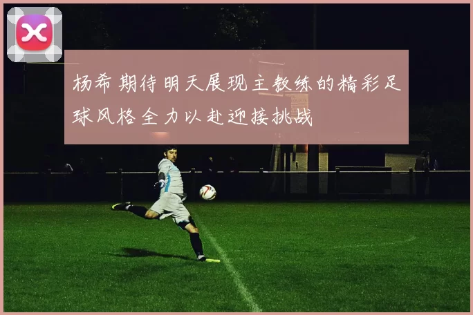 杨希期待明天展现主教练的精彩足球风格全力以赴迎接挑战