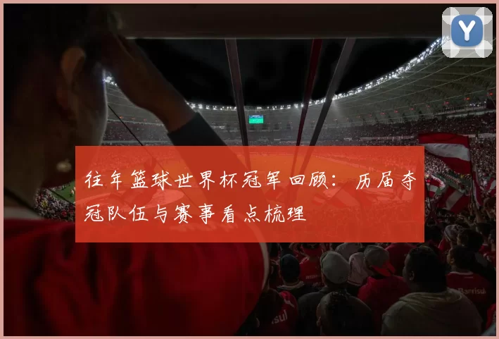 往年篮球世界杯冠军回顾：历届夺冠队伍与赛事看点梳理