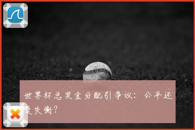 世界杯总奖金分配引争议：公平还是失衡？