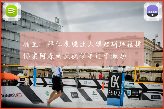 特里:拜仁表现让人想起斯坦福桥惨案阿森纳庆祝似乎过于激动