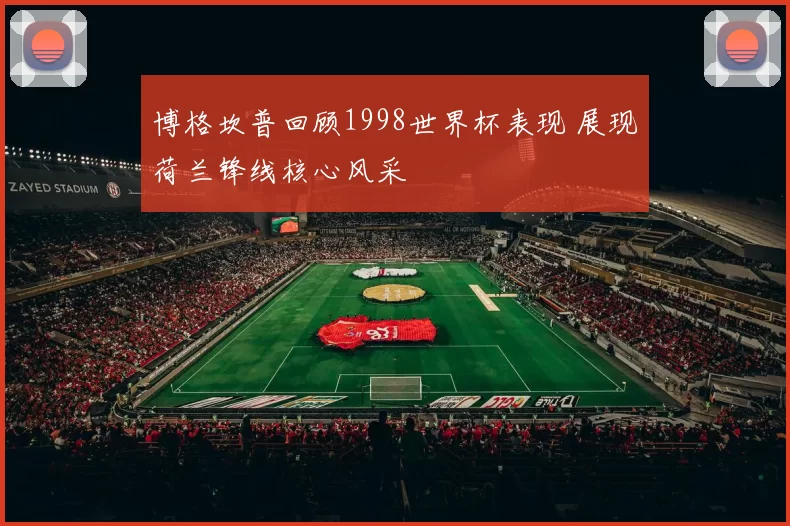 博格坎普回顾1998世界杯表现 展现荷兰锋线核心风采