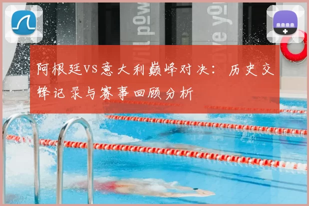 阿根廷vs意大利巅峰对决：历史交锋记录与赛事回顾分析
