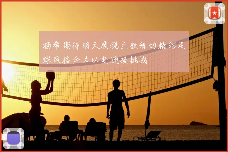 杨希期待明天展现主教练的精彩足球风格全力以赴迎接挑战