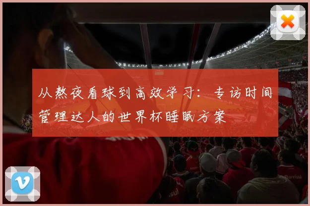 从熬夜看球到高效学习：专访时间管理达人的世界杯睡眠方案