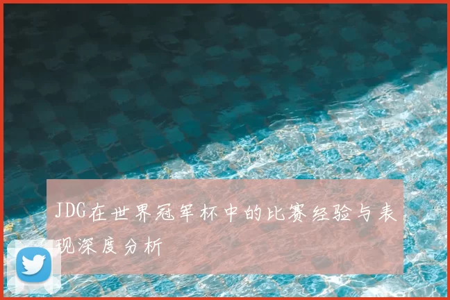 JDG在世界冠军杯中的比赛经验与表现深度分析