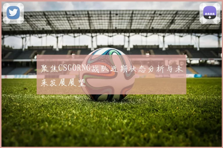 聚焦CSGORNG战队近期状态分析与未来发展展望