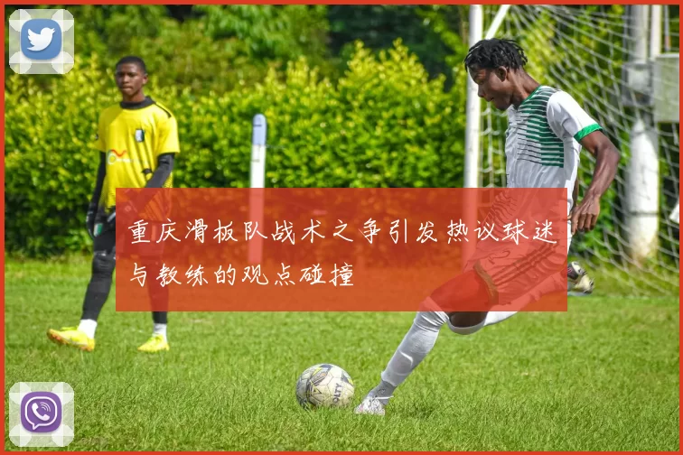 重庆滑板队战术之争引发热议球迷与教练的观点碰撞