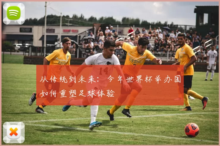 从传统到未来：今年世界杯举办国如何重塑足球体验