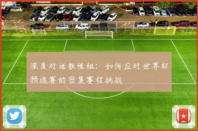 深度对话教练组:如何应对世界杯预选赛的密集赛程挑战