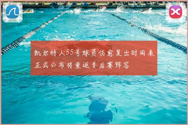 凯尔特人55号球员伤愈复出时间表正式公布将重返季后赛阵容