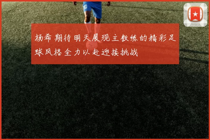 杨希期待明天展现主教练的精彩足球风格全力以赴迎接挑战