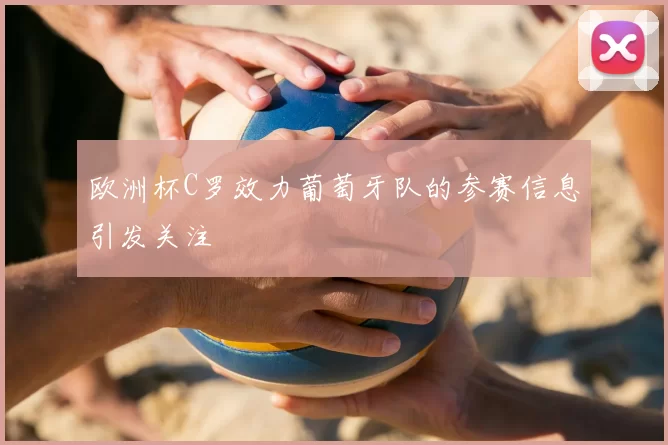欧洲杯C罗效力葡萄牙队的参赛信息引发关注