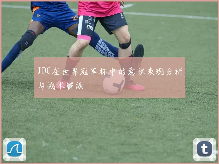 JDG在世界冠军杯中的意识表现分析与战术解读