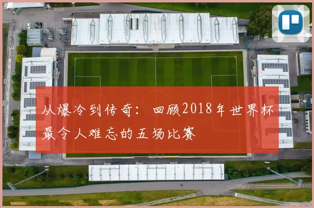 从爆冷到传奇：回顾2018年世界杯最令人难忘的五场比赛